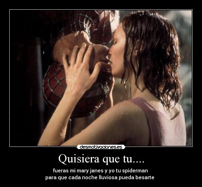 Quisiera que tu.... - fueras mi mary janes y yo tu spiderman 
para que cada noche lluviosa pueda besarte  