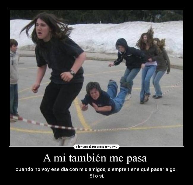 A mi también me pasa  - cuando no voy ese día con mis amigos, siempre tiene qué pasar algo.  Sí o sí.