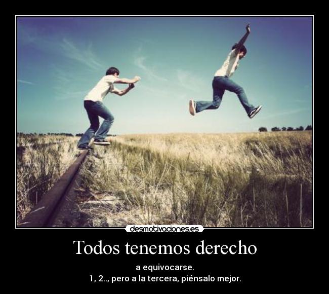 Todos tenemos derecho - a equivocarse.
1, 2.., pero a la tercera, piénsalo mejor.