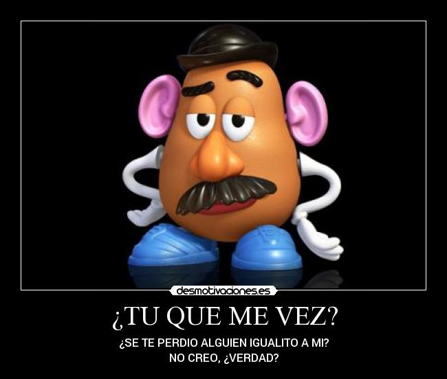 ¿TU QUE ME VEZ? - ¿SE TE PERDIO ALGUIEN IGUALITO A MI?
NO CREO, ¿VERDAD?