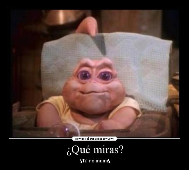 ¿Qué miras? - !¡Tú no mami!¡