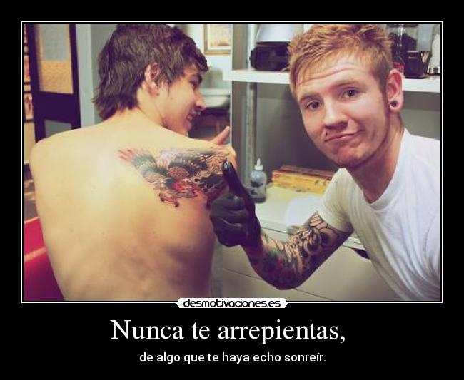 Nunca te arrepientas, - de algo que te haya echo sonreír.