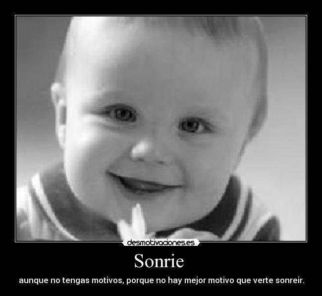 Sonrie  - aunque no tengas motivos, porque no hay mejor motivo que verte sonreir.