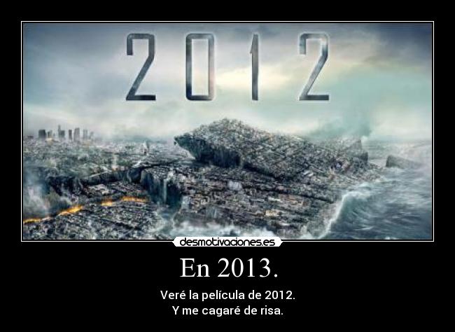 En 2013. - Veré la película de 2012.
Y me cagaré de risa.
