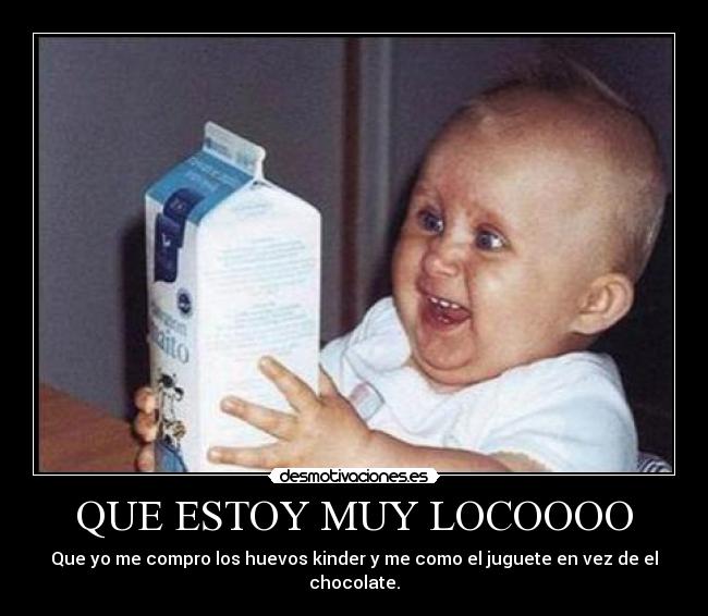 QUE ESTOY MUY LOCOOOO - Que yo me compro los huevos kinder y me como el juguete en vez de el chocolate.