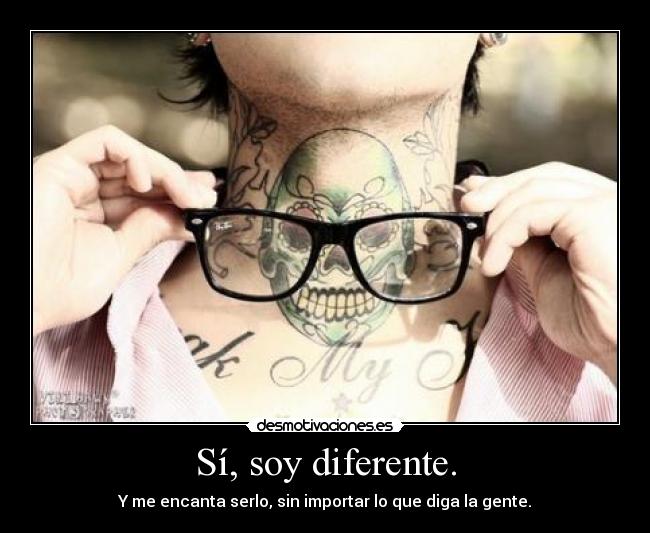 Sí, soy diferente. - Y me encanta serlo, sin importar lo que diga la gente.