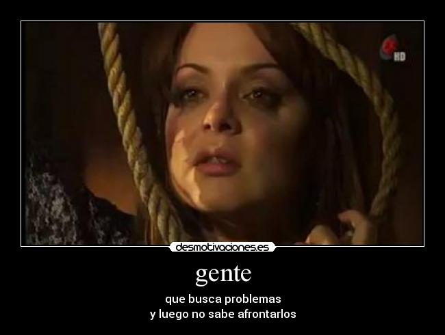 gente - que busca problemas
y luego no sabe afrontarlos