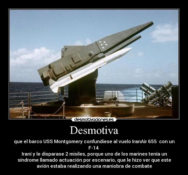 Desmotiva - que el barco USS Montgomery confundiese al vuelo IranAir 655  con un
F-14 
Iraní y le disparase 2 misiles, porque uno de los marines tenía un
síndrome llamado actuación por escenario, que le hizo ver que este
avión estaba realizando una maniobra de combate