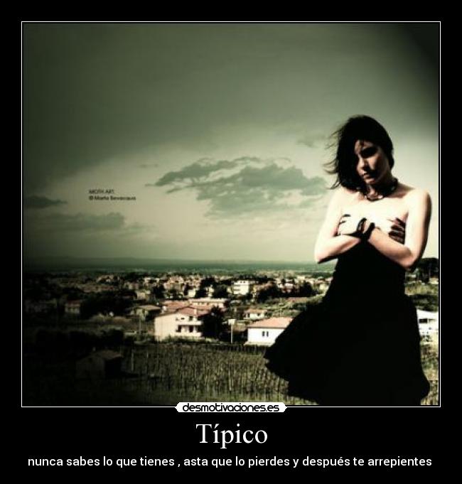 Típico - nunca sabes lo que tienes , asta que lo pierdes y después te arrepientes