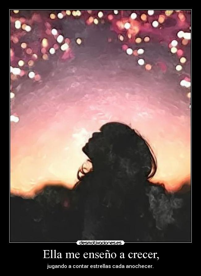 Ella me enseño a crecer, - jugando a contar estrellas cada anochecer.
