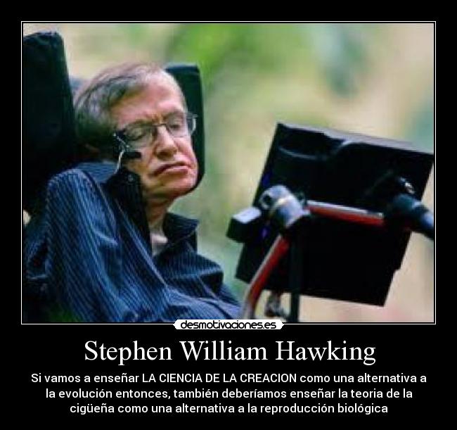 Stephen William Hawking - Si vamos a enseñar LA CIENCIA DE LA CREACION como una alternativa a
la evolución entonces, también deberíamos enseñar la teoria de la
cigüeña como una alternativa a la reproducción biológica