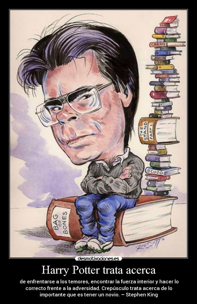 Harry Potter trata acerca -  de enfrentarse a los temores, encontrar la fuerza interior y hacer lo
correcto frente a la adversidad. Crepúsculo trata acerca de lo
importante que es tener un novio. – Stephen King