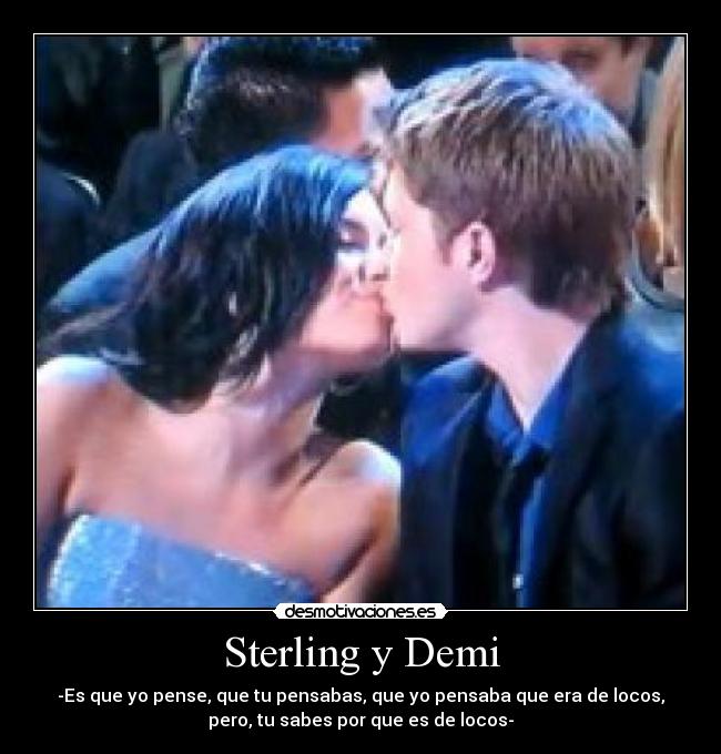 Sterling y Demi - -Es que yo pense, que tu pensabas, que yo pensaba que era de locos,
pero, tu sabes por que es de locos-