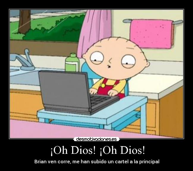 ¡Oh Dios! ¡Oh Dios! - Brian ven corre, me han subido un cartel a la principal