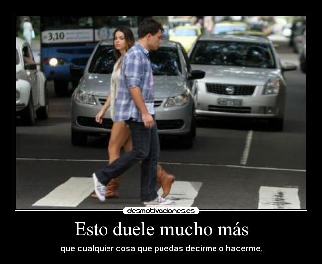 Esto duele mucho más - que cualquier cosa que puedas decirme o hacerme.