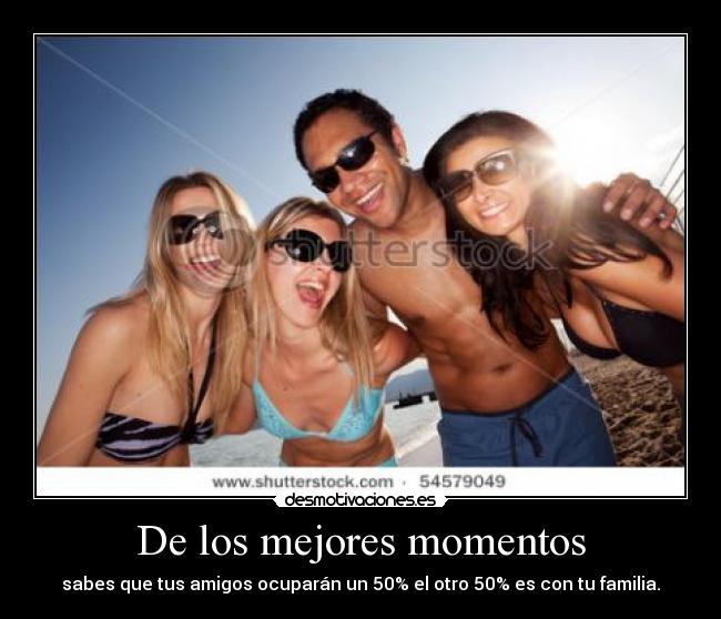 De los mejores momentos - sabes que tus amigos ocuparán un 50% el otro 50% es con tu familia.
