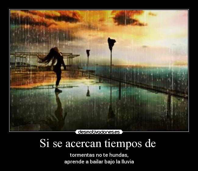 Si se acercan tiempos de - tormentas no te hundas,
aprende a bailar bajo la lluvia
