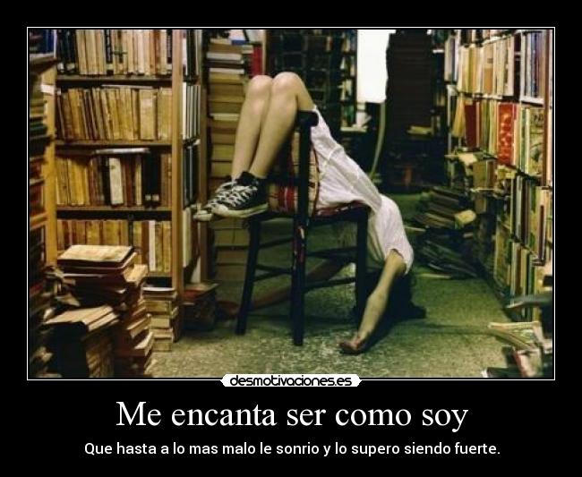 Me encanta ser como soy - Que hasta a lo mas malo le sonrio y lo supero siendo fuerte.