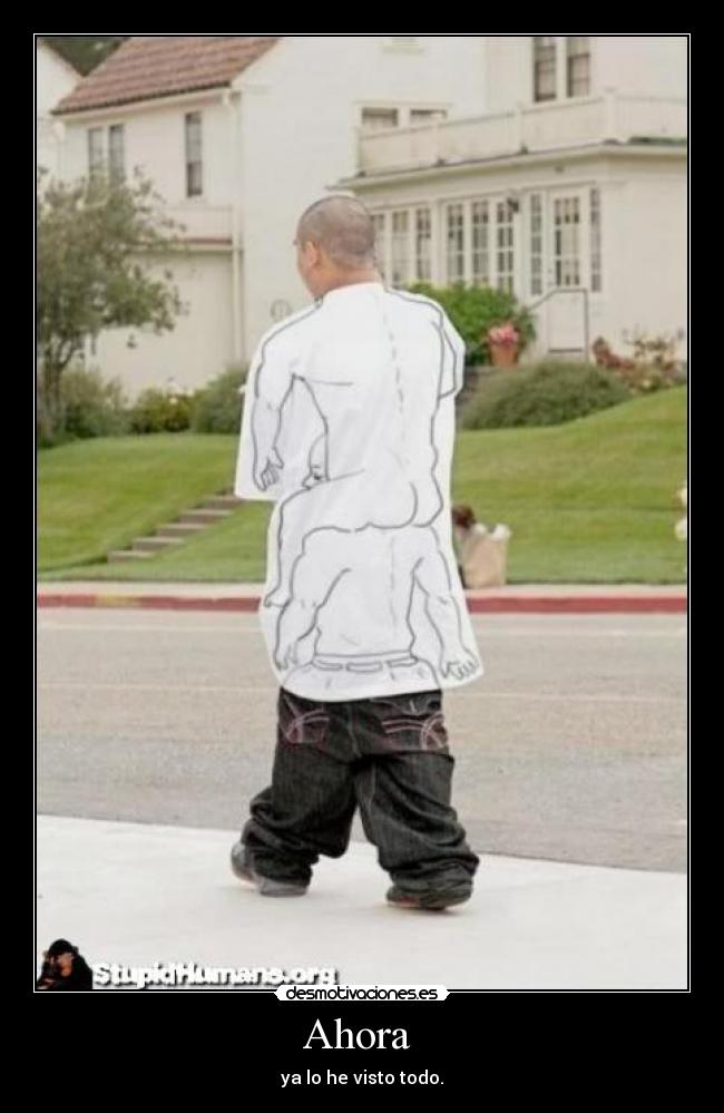 Ahora  - ya lo he visto todo.