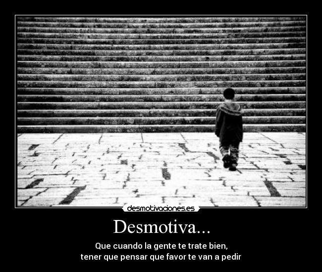 Desmotiva... - Que cuando la gente te trate bien,
tener que pensar que favor te van a pedir