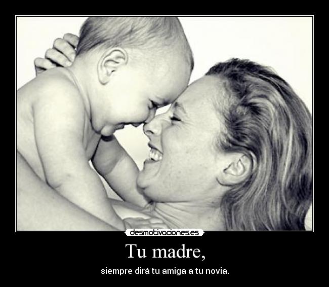 Tu madre, - siempre dirá tu amiga a tu novia.