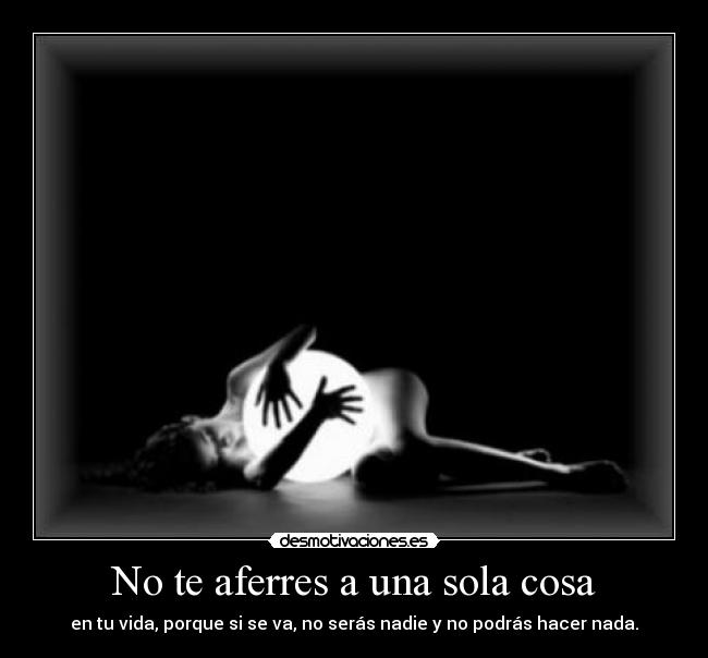 No te aferres a una sola cosa - en tu vida, porque si se va, no serás nadie y no podrás hacer nada.