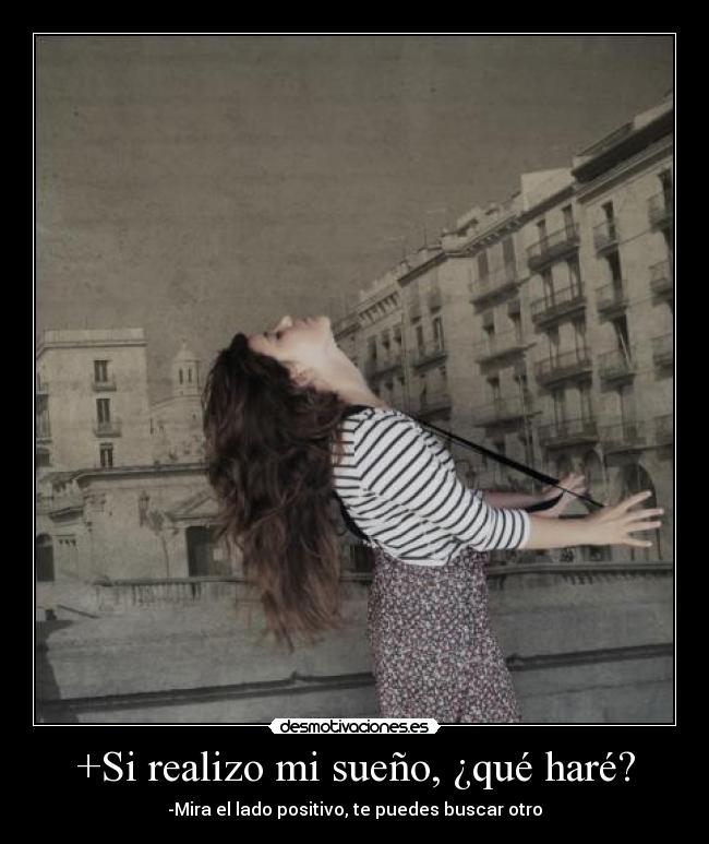 +Si realizo mi sueño, ¿qué haré? - -Mira el lado positivo, te puedes buscar otro