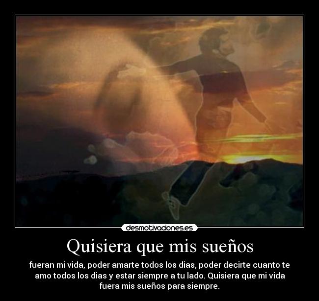 Quisiera que mis sueños - fueran mi vida, poder amarte todos los dias, poder decirte cuanto te
amo todos los dias y estar siempre a tu lado. Quisiera que mi vida
fuera mis sueños para siempre.