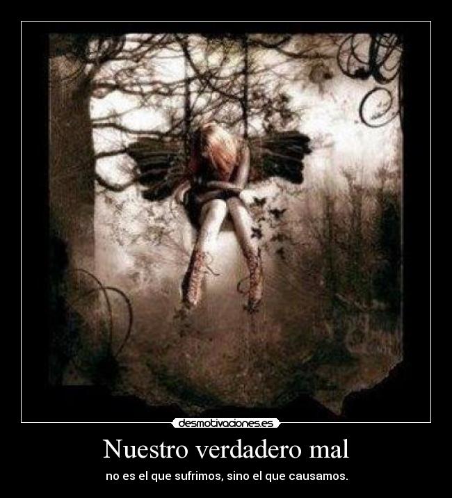 Nuestro verdadero mal - no es el que sufrimos, sino el que causamos.