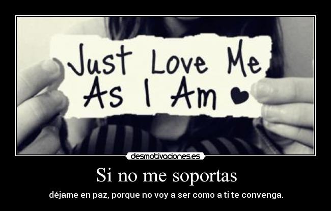 Si no me soportas - déjame en paz, porque no voy a ser como a ti te convenga.