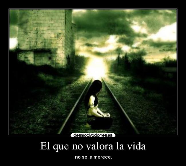 El que no valora la vida - no se la merece.