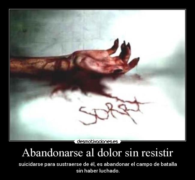 Abandonarse al dolor sin resistir - suicidarse para sustraerse de él, es abandonar el campo de batalla
sin haber luchado.