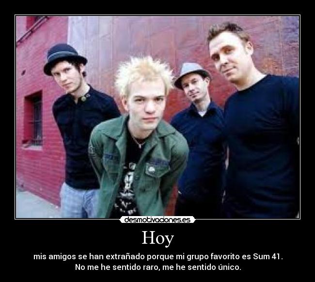 Hoy - mis amigos se han extrañado porque mi grupo favorito es Sum 41.
No me he sentido raro, me he sentido único.