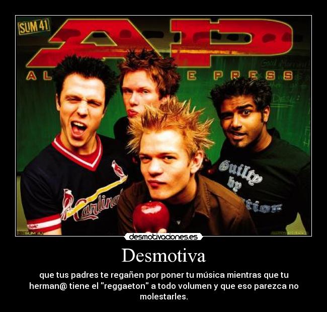 Desmotiva - que tus padres te regañen por poner tu música mientras que tu
herman@ tiene el reggaeton a todo volumen y que eso parezca no
molestarles.
