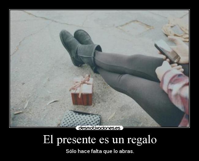 El presente es un regalo - Sólo hace falta que lo abras.