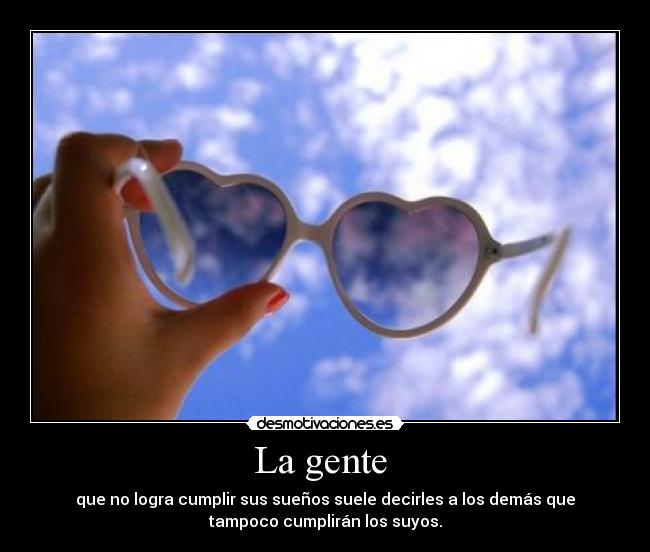 La gente - que no logra cumplir sus sueños suele decirles a los demás que
tampoco cumplirán los suyos.