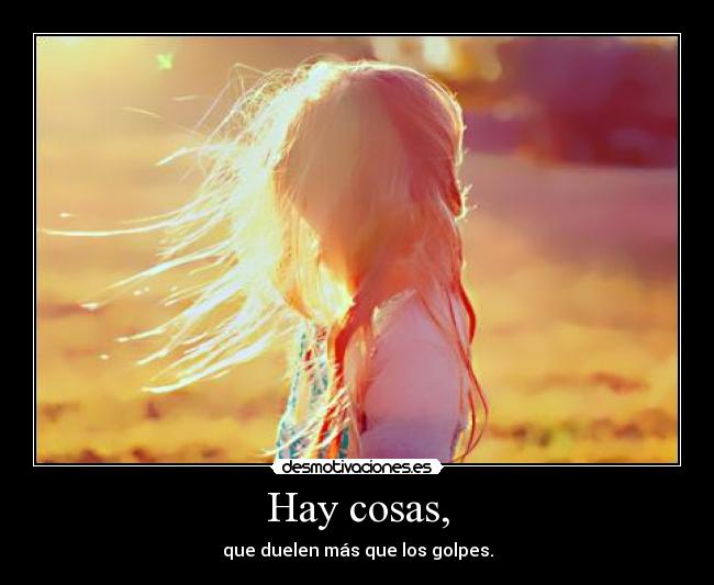 Hay cosas, - que duelen más que los golpes.