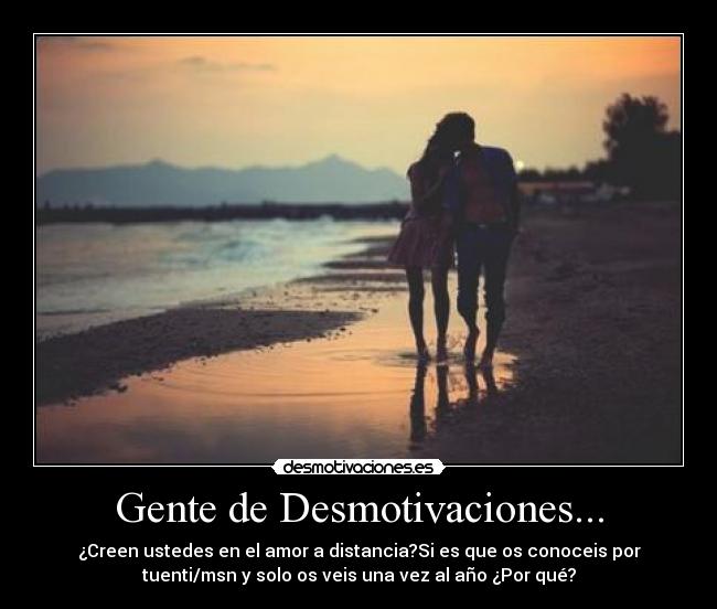 Gente de Desmotivaciones... - ¿Creen ustedes en el amor a distancia?Si es que os conoceis por
tuenti/msn y solo os veis una vez al año ¿Por qué?