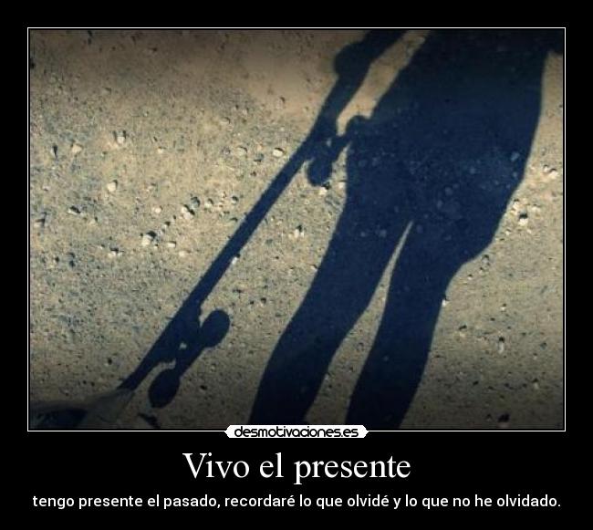 Vivo el presente - tengo presente el pasado, recordaré lo que olvidé y lo que no he olvidado.