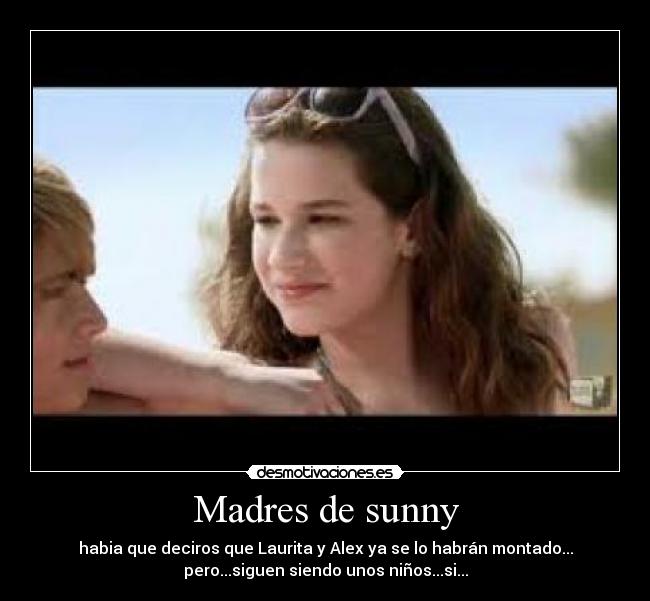 Madres de sunny - habia que deciros que Laurita y Alex ya se lo habrán montado...
pero...siguen siendo unos niños...si...