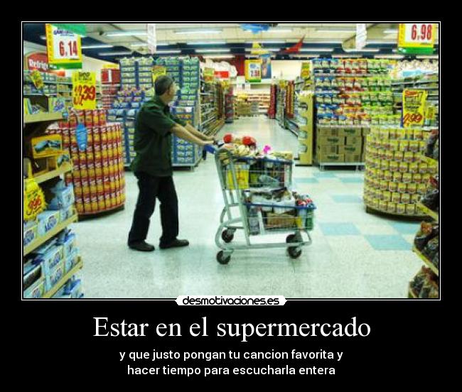 Estar en el supermercado - y que justo pongan tu cancion favorita y
hacer tiempo para escucharla entera