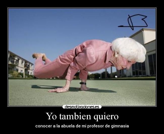 Yo tambien quiero - conocer a la abuela de mi profesor de gimnasia