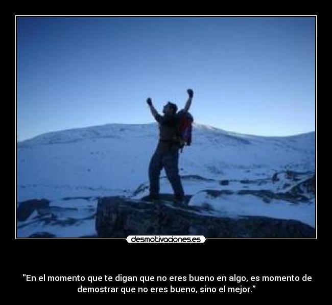 - En el momento que te digan que no eres bueno en algo, es momento de
demostrar que no eres bueno, sino el mejor.