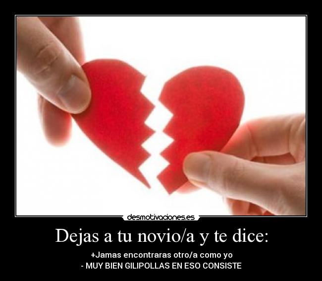 Dejas a tu novio/a y te dice: - +Jamas encontraras otro/a como yo
- MUY BIEN GILIPOLLAS EN ESO CONSISTE