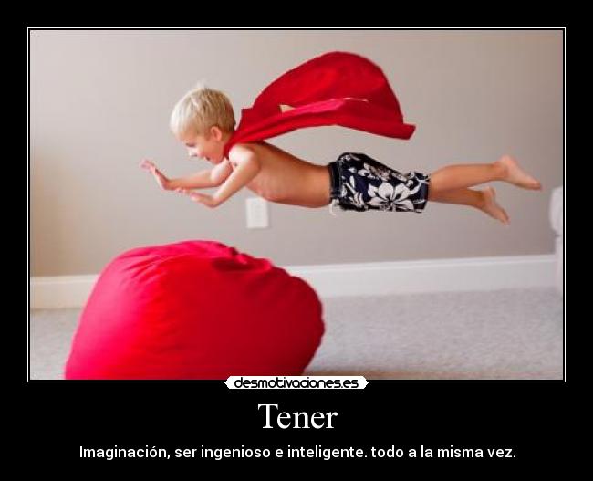 Tener - Imaginación, ser ingenioso e inteligente. todo a la misma vez.