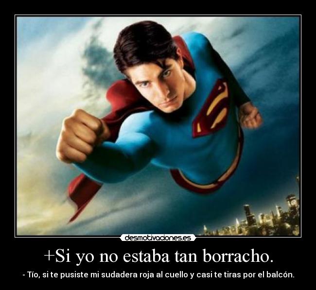 +Si yo no estaba tan borracho. - - Tío, si te pusiste mi sudadera roja al cuello y casi te tiras por el balcón.
