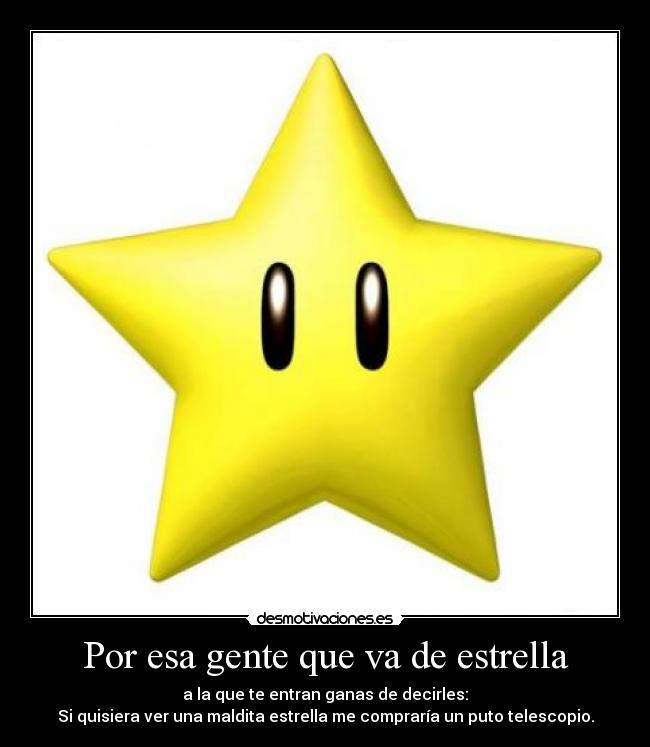 Por esa gente que va de estrella - a la que te entran ganas de decirles:
Si quisiera ver una maldita estrella me compraría un puto telescopio.