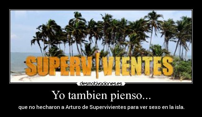 Yo tambien pienso... - que no hecharon a Arturo de Supervivientes para ver sexo en la isla.