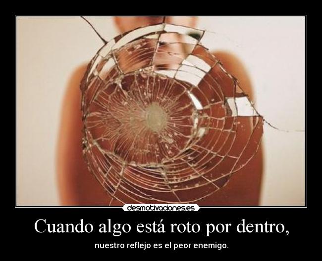 Cuando algo está roto por dentro, - nuestro reflejo es el peor enemigo.