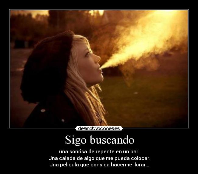 Sigo buscando - una sonrisa de repente en un bar.
Una calada de algo que me pueda colocar.
Una película que consiga hacerme llorar...